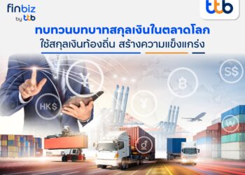 finbiz by ttb แนะใช้สกุลเงินท้องถิ่นสร้างความแข็งแกร่ง ลดความผันผวนในการทำธุรกิจการค้าระหว่างประเทศ